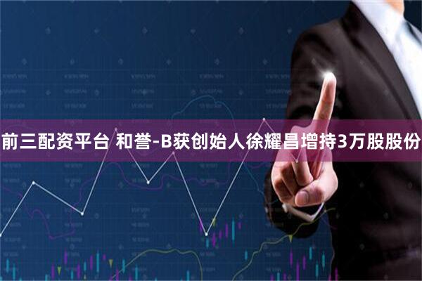 前三配资平台 和誉-B获创始人徐耀昌增持3万股股份