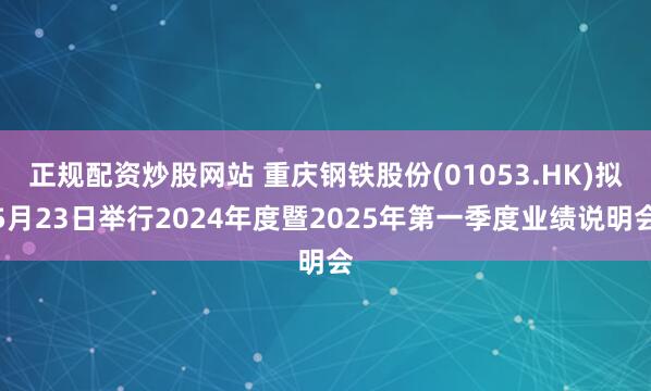 正规配资炒股网站 重庆钢铁股份(01053.HK)拟5月23日举行2024年度暨2025年第一季度业绩说明会