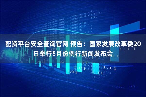 配资平台安全查询官网 预告：国家发展改革委20日举行5月份例行新闻发布会