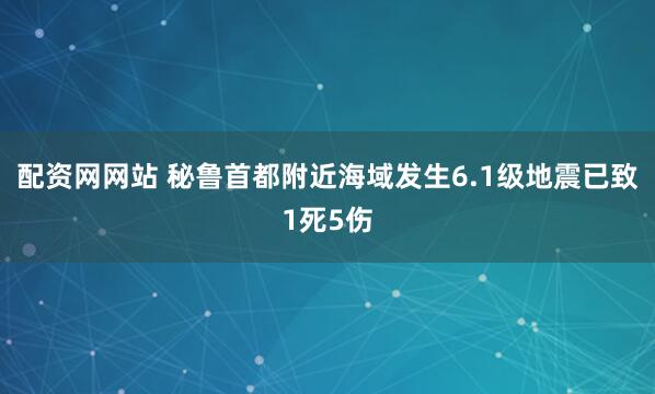 配资网网站 秘鲁首都附近海域发生6.1级地震已致1死5伤