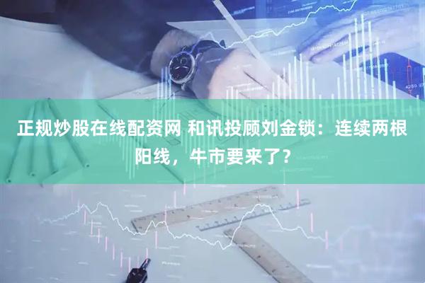 正规炒股在线配资网 和讯投顾刘金锁：连续两根阳线，牛市要来了？