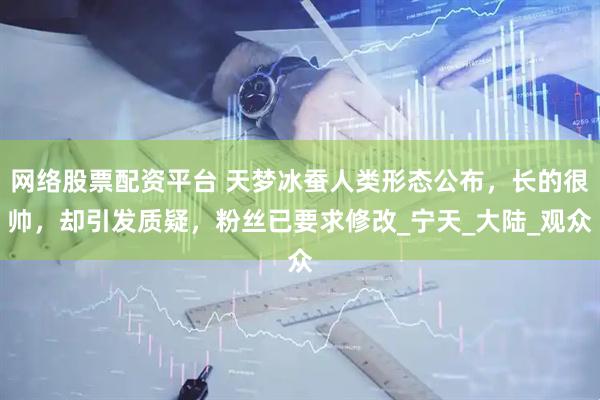 网络股票配资平台 天梦冰蚕人类形态公布，长的很帅，却引发质疑，粉丝已要求修改_宁天_大陆_观众