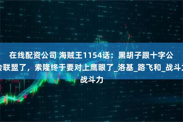 在线配资公司 海贼王1154话：黑胡子跟十字公会联盟了，索隆终于要对上鹰眼了_洛基_路飞和_战斗力
