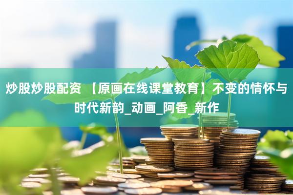 炒股炒股配资 【原画在线课堂教育】不变的情怀与时代新韵_动画_阿香_新作