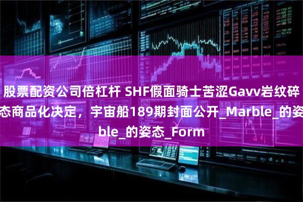 股票配资公司倍杠杆 SHF假面骑士苦涩Gavv岩纹碎裂曲奇形态商品化决定，宇宙船189期封面公开_Marble_的姿态_Form