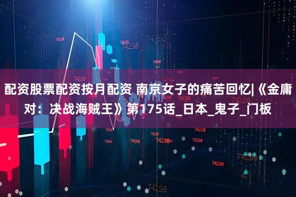 配资股票配资按月配资 南京女子的痛苦回忆|《金庸对：决战海贼王》第175话_日本_鬼子_门板