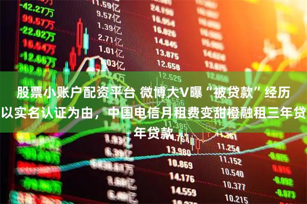 股票小账户配资平台 微博大V曝“被贷款”经历：以实名认证为由，中国电信月租费变甜橙融租三年贷款