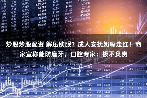 炒股炒股配资 解压助眠？成人安抚奶嘴走红！商家宣称能防磨牙，口腔专家：极不负责