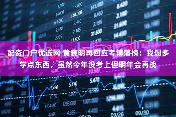 配资门户优选网 黄晓明再回应考博落榜：我想多学点东西，虽然今年没考上但明年会再战