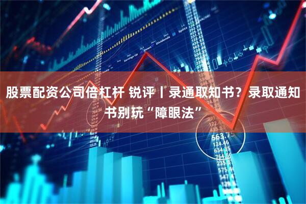 股票配资公司倍杠杆 锐评丨录通取知书？录取通知书别玩“障眼法”