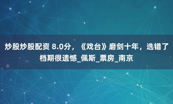 炒股炒股配资 8.0分，《戏台》磨剑十年，选错了档期很遗憾_佩斯_票房_南京