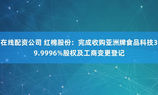 在线配资公司 红棉股份：完成收购亚洲牌食品科技39.9996%股权及工商变更登记