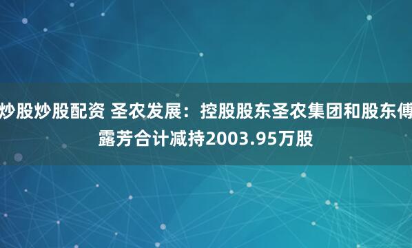 炒股炒股配资 圣农发展：控股股东圣农集团和股东傅露芳合计减持2003.95万股