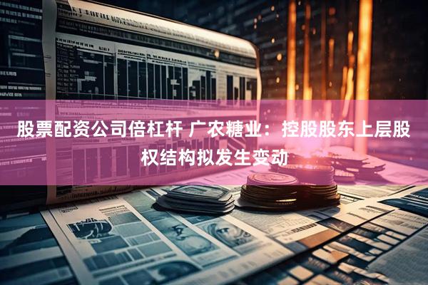 股票配资公司倍杠杆 广农糖业：控股股东上层股权结构拟发生变动