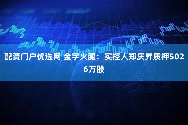 配资门户优选网 金字火腿：实控人郑庆昇质押5026万股