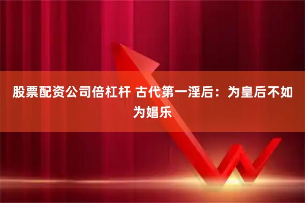 股票配资公司倍杠杆 古代第一淫后：为皇后不如为娼乐