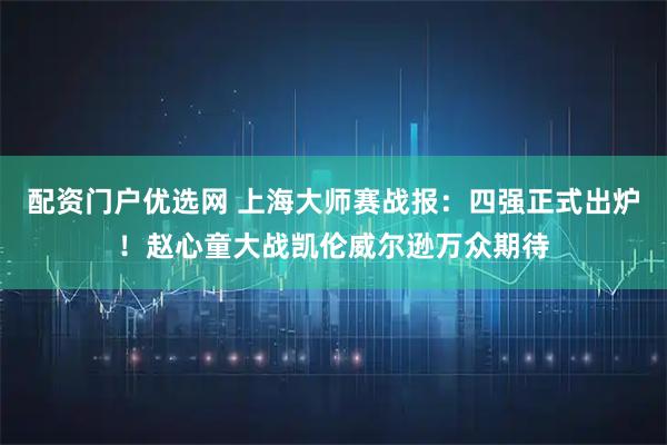 配资门户优选网 上海大师赛战报：四强正式出炉！赵心童大战凯伦威尔逊万众期待