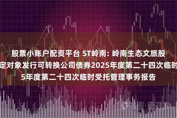 股票小账户配资平台 ST岭南: 岭南生态文旅股份有限公司向不特定对象发行可转换公司债券2025年度第二十四次临时受托管理事务报告