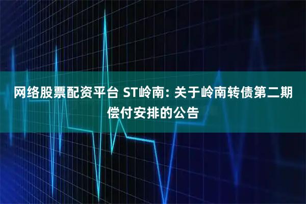 网络股票配资平台 ST岭南: 关于岭南转债第二期偿付安排的公告