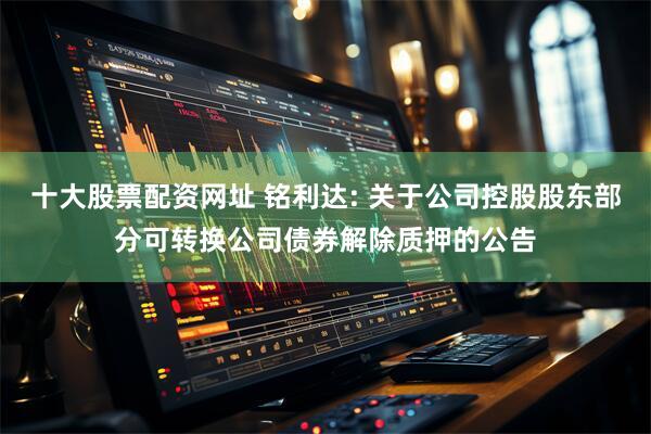 十大股票配资网址 铭利达: 关于公司控股股东部分可转换公司债券解除质押的公告