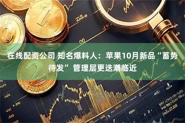 在线配资公司 知名爆料人：苹果10月新品“蓄势待发” 管理层更迭潮临近