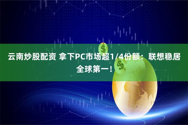 云南炒股配资 拿下PC市场超1/4份额：联想稳居全球第一！