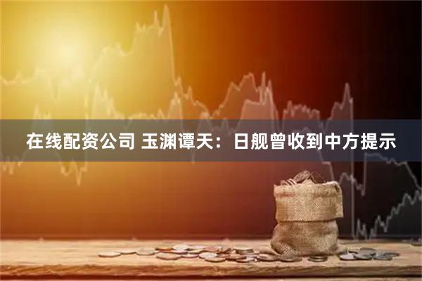 在线配资公司 玉渊谭天：日舰曾收到中方提示