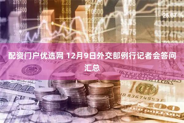 配资门户优选网 12月9日外交部例行记者会答问汇总