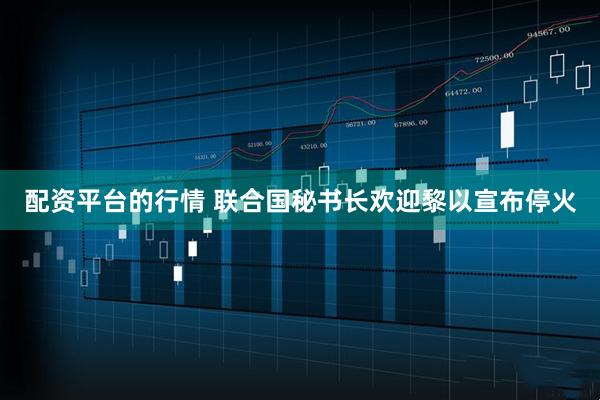配资平台的行情 联合国秘书长欢迎黎以宣布停火