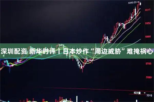 深圳配资 新华时评丨日本炒作“周边威胁”难掩祸心